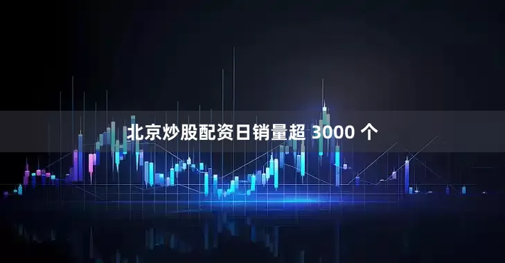 北京炒股配资日销量超 3000 个