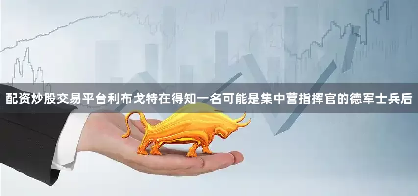配资炒股交易平台利布戈特在得知一名可能是集中营指挥官的德军士兵后