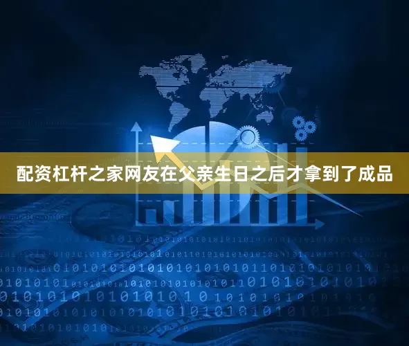 配资杠杆之家网友在父亲生日之后才拿到了成品