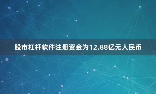 股市杠杆软件注册资金为12.88亿元人民币