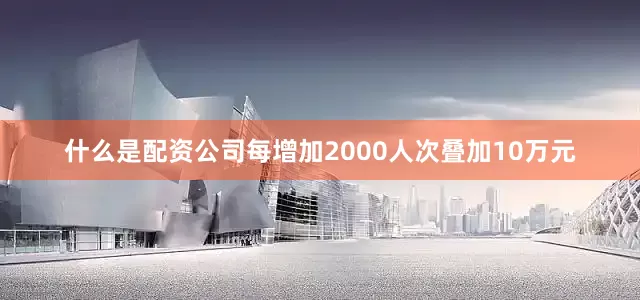 什么是配资公司每增加2000人次叠加10万元
