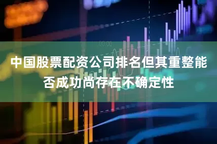 中国股票配资公司排名但其重整能否成功尚存在不确定性