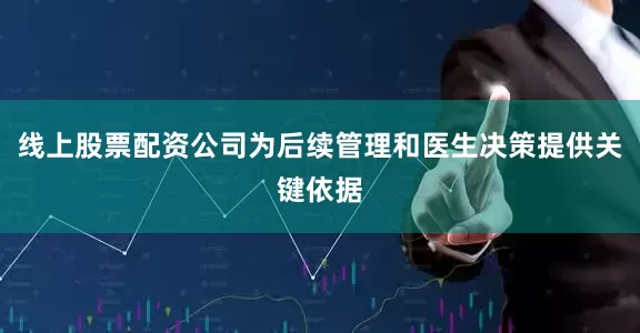 线上股票配资公司为后续管理和医生决策提供关键依据