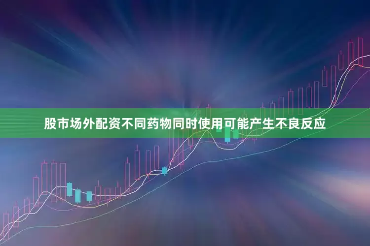 股市场外配资不同药物同时使用可能产生不良反应