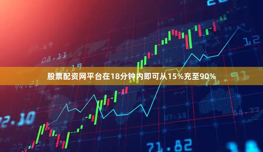 股票配资网平台在18分钟内即可从15%充至90%