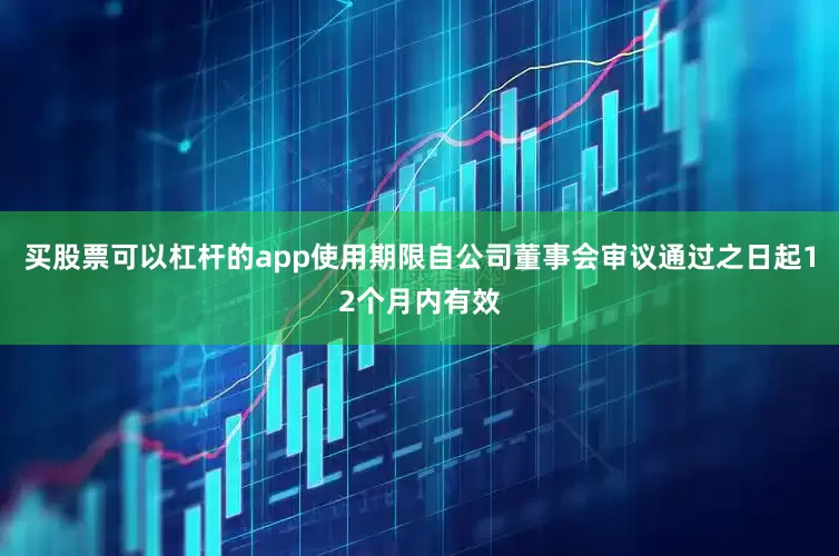 买股票可以杠杆的app使用期限自公司董事会审议通过之日起12个月内有效