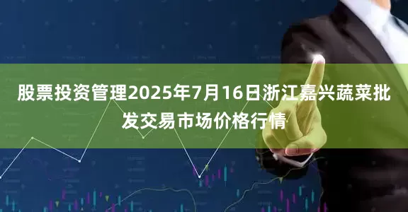 股票投资管理2025年7月16日浙江嘉兴蔬菜批发交易市场价格行情
