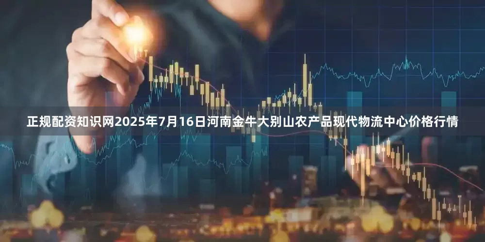 正规配资知识网2025年7月16日河南金牛大别山农产品现代物流中心价格行情
