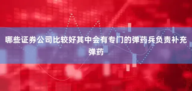 哪些证券公司比较好其中会有专门的弹药兵负责补充弹药
