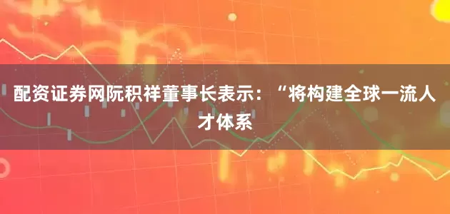 配资证券网阮积祥董事长表示：“将构建全球一流人才体系