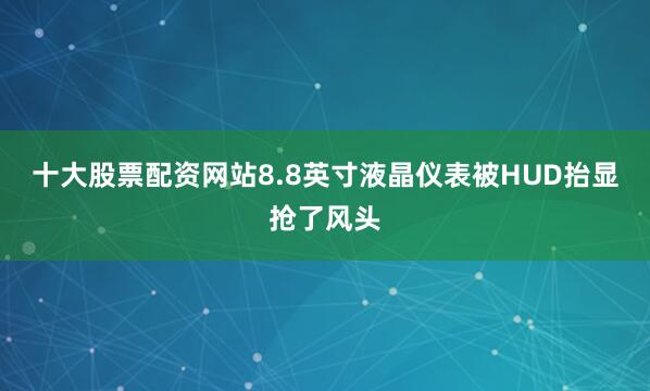 十大股票配资网站8.8英寸液晶仪表被HUD抬显抢了风头