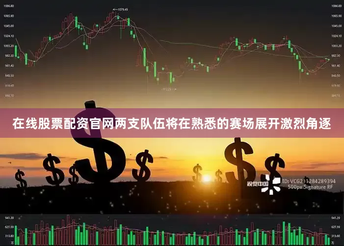 在线股票配资官网两支队伍将在熟悉的赛场展开激烈角逐