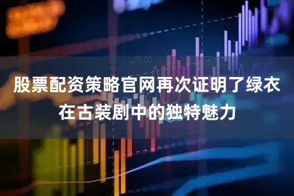 股票配资策略官网再次证明了绿衣在古装剧中的独特魅力
