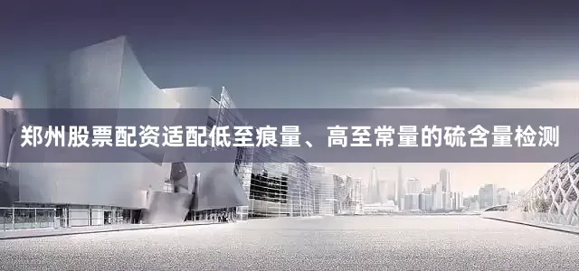 郑州股票配资适配低至痕量、高至常量的硫含量检测