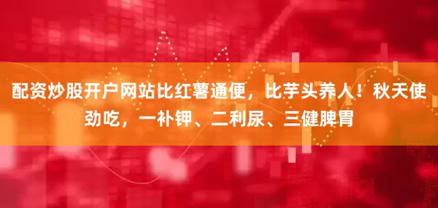 配资炒股开户网站比红薯通便，比芋头养人！秋天使劲吃，一补钾、二利尿、三健脾胃
