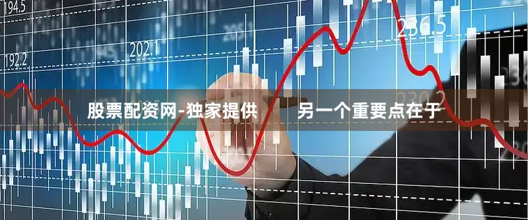 股票配资网-独家提供        另一个重要点在于