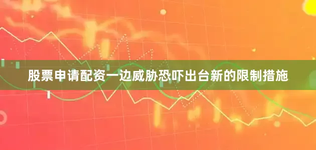 股票申请配资一边威胁恐吓出台新的限制措施
