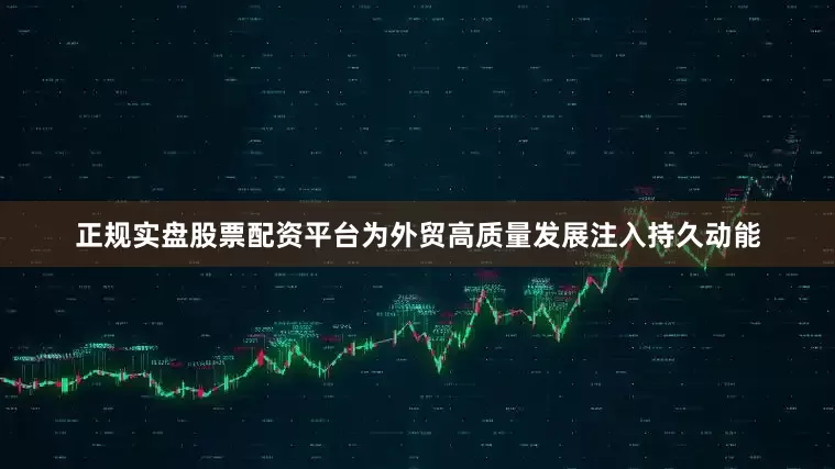 正规实盘股票配资平台为外贸高质量发展注入持久动能