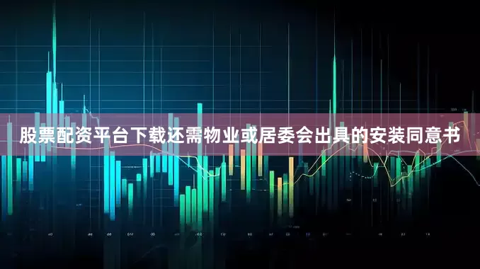 股票配资平台下载还需物业或居委会出具的安装同意书
