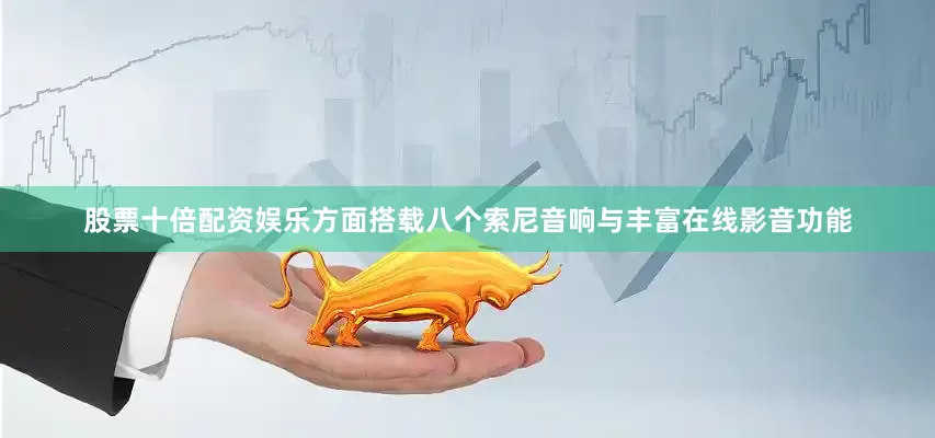 股票十倍配资娱乐方面搭载八个索尼音响与丰富在线影音功能