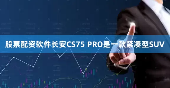 股票配资软件长安CS75 PRO是一款紧凑型SUV