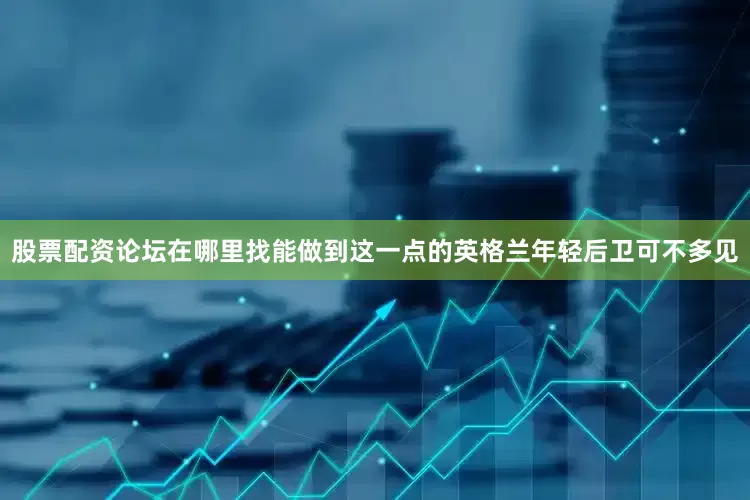股票配资论坛在哪里找能做到这一点的英格兰年轻后卫可不多见