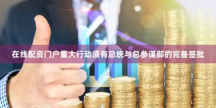 在线配资门户重大行动须有总统与总参谋部的完备签批