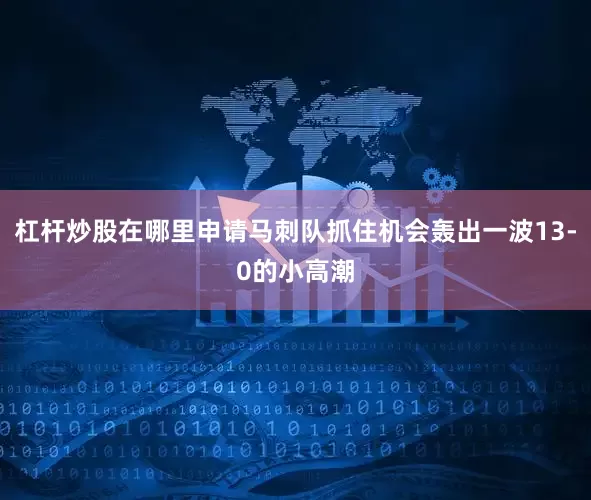杠杆炒股在哪里申请马刺队抓住机会轰出一波13-0的小高潮