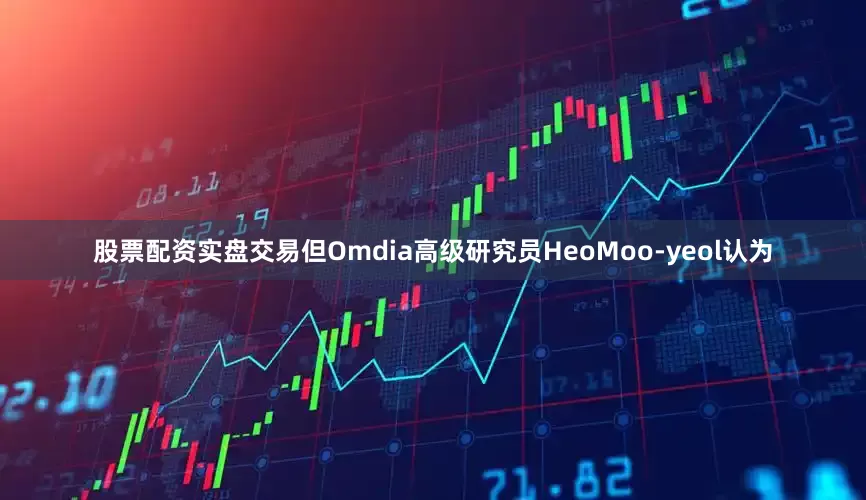 股票配资实盘交易但Omdia高级研究员HeoMoo-yeol认为