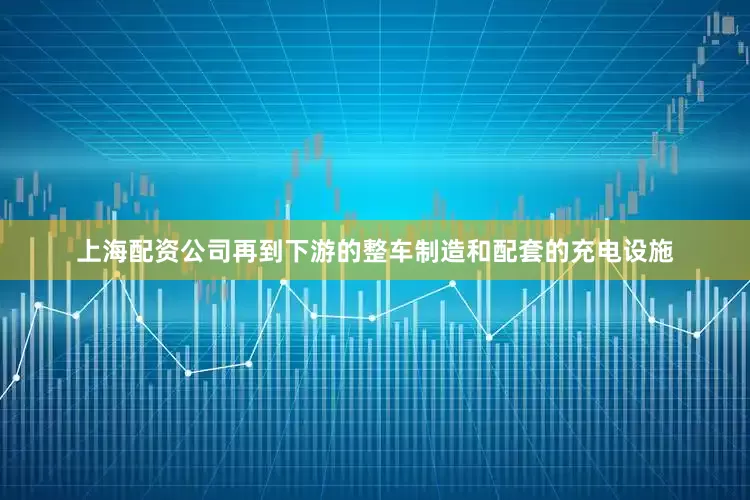 上海配资公司再到下游的整车制造和配套的充电设施