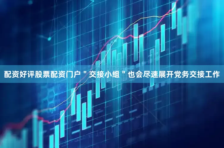 配资好评股票配资门户＂交接小组＂也会尽速展开党务交接工作