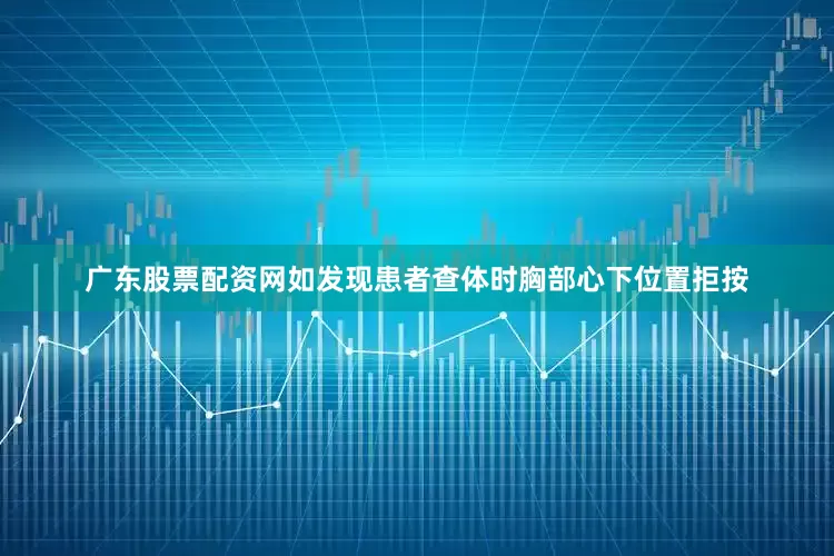 广东股票配资网如发现患者查体时胸部心下位置拒按