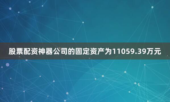 股票配资神器公司的固定资产为11059.39万元
