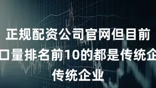 正规配资公司官网但目前出口量排名前10的都是传统企业