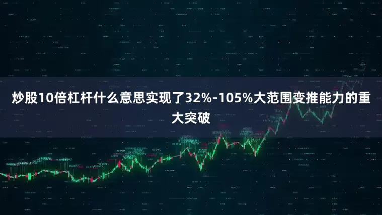 炒股10倍杠杆什么意思实现了32%-105%大范围变推能力的重大突破