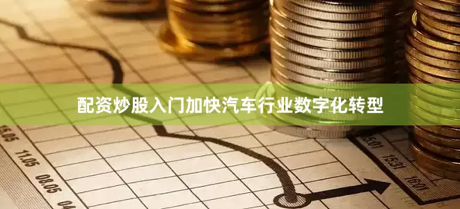 配资炒股入门加快汽车行业数字化转型