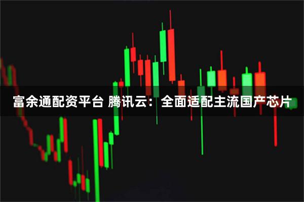 富余通配资平台 腾讯云：全面适配主流国产芯片