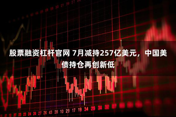 股票融资杠杆官网 7月减持257亿美元,中国美债持仓再创新低