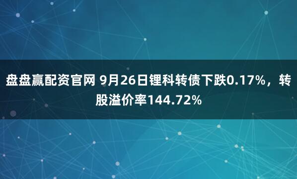盘盘赢配资官网 9月26日锂科转债下跌0.17%，转股溢价率144.72%