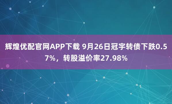 辉煌优配官网APP下载 9月26日冠宇转债下跌0.57%，转股溢价率27.98%