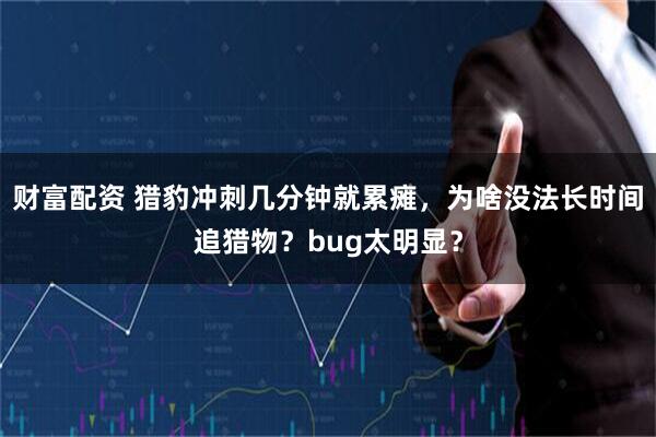 财富配资 猎豹冲刺几分钟就累瘫，为啥没法长时间追猎物？bug太明显？