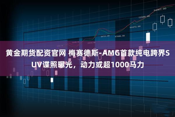 黄金期货配资官网 梅赛德斯-AMG首款纯电跨界SUV谍照曝光,动力或超1000马力