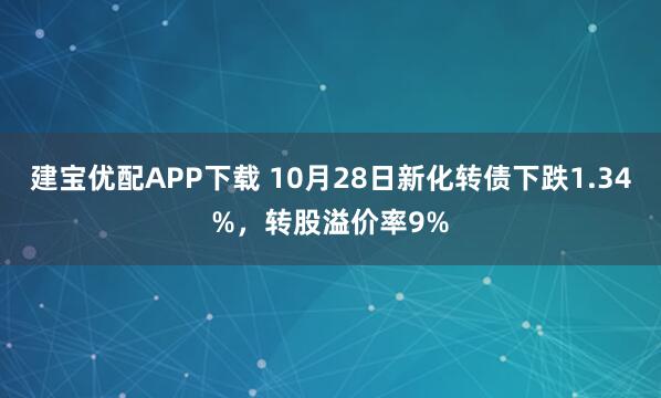 建宝优配APP下载 10月28日新化转债下跌1.34%，转股溢价率9%