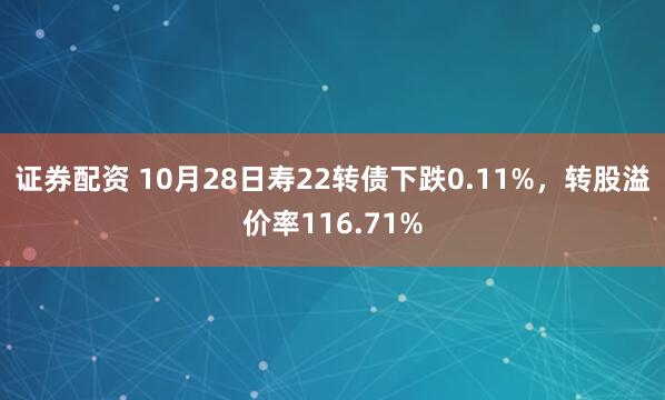 证券配资 10月28日寿22转债下跌0.11%，转股溢价率116.71%