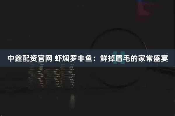中鑫配资官网 虾焖罗非鱼：鲜掉眉毛的家常盛宴