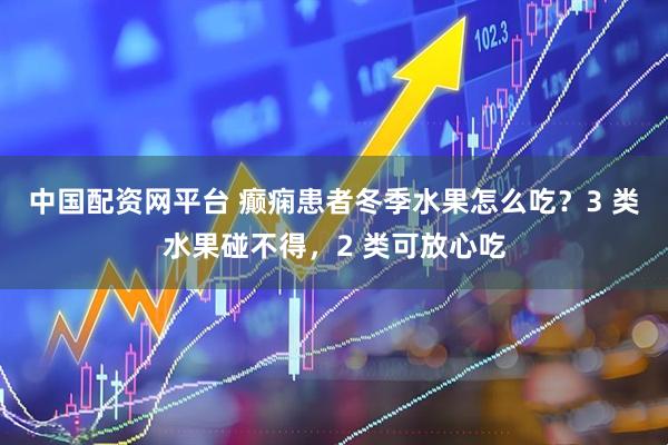 中国配资网平台 癫痫患者冬季水果怎么吃？3 类水果碰不得，2 类可放心吃