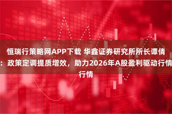恒瑞行策略网APP下载 华鑫证券研究所所长谭倩：政策定调提质增效，助力2026年A股盈利驱动行情