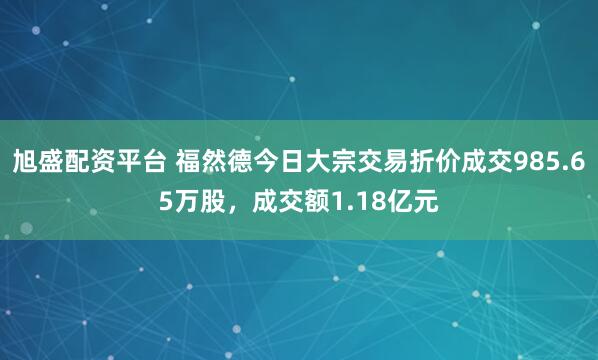 旭盛配资平台 福然德今日大宗交易折价成交985.65万股，成交额1.18亿元