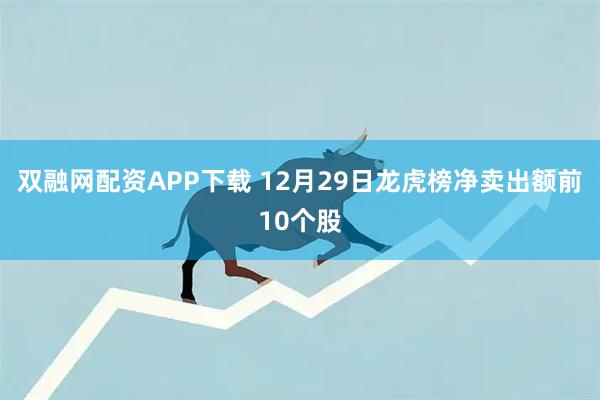双融网配资APP下载 12月29日龙虎榜净卖出额前10个股