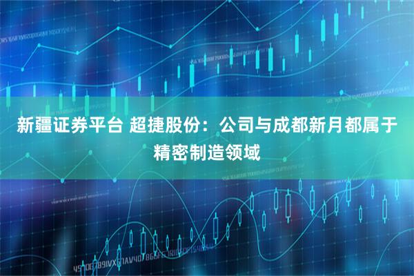 新疆证券平台 超捷股份：公司与成都新月都属于精密制造领域